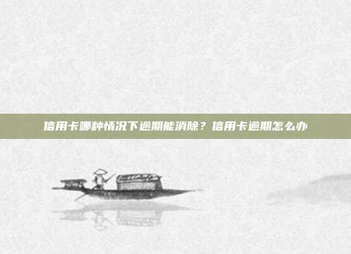 信用卡哪种情况下逾期能消除?信用卡逾期怎么办