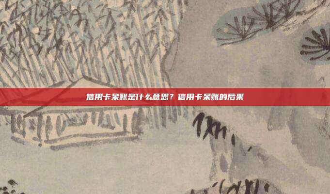 信用卡呆账是什么意思?信用卡呆账的后果