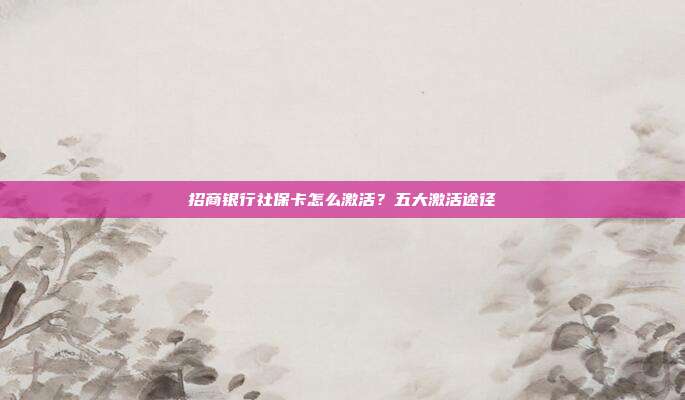 招商银行社保卡怎么激活?五大激活途径