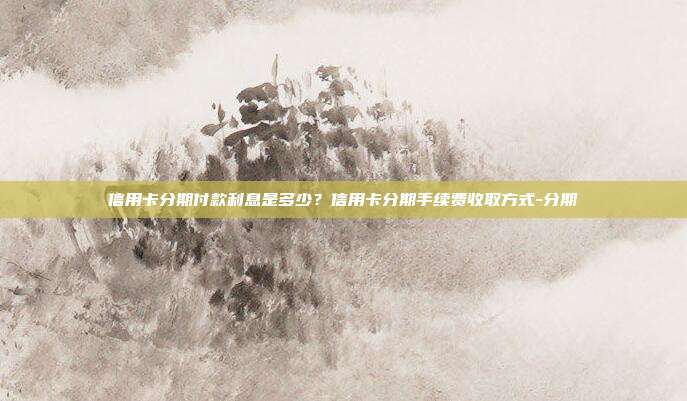 信用卡分期付款利息是多少?信用卡分期手续费收取方式-分期