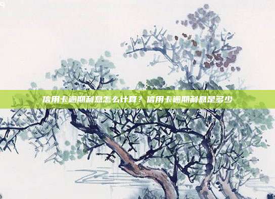 信用卡逾期利息怎么计算?信用卡逾期利息是多少