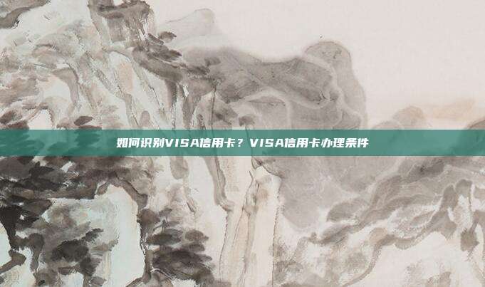 如何识别VISA信用卡?VISA信用卡办理条件