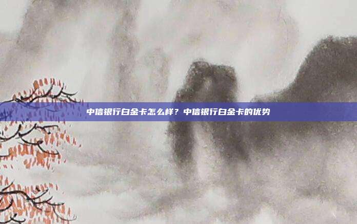 中信银行白金卡怎么样?中信银行白金卡的优势