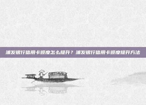 浦发银行信用卡额度怎么提升?浦发银行信用卡额度提升方法