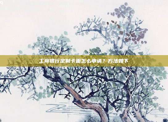 工商银行定制卡面怎么申请?方法如下