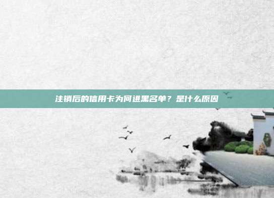 注销后的信用卡为何进黑名单?是什么原因