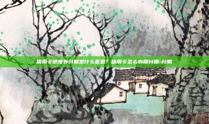 信用卡额度外分期是什么意思？信用卡怎么办理分期-分期