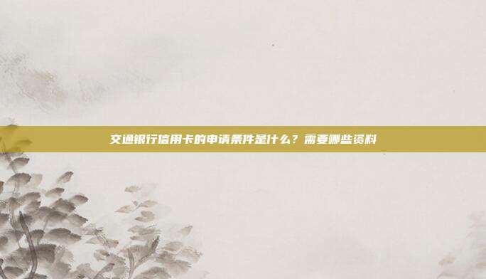 交通银行信用卡的申请条件是什么?需要哪些资料