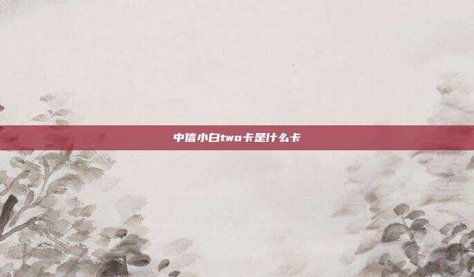 中信小白two卡是什么卡
