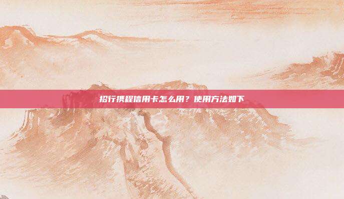 招行携程信用卡怎么用?使用方法如下