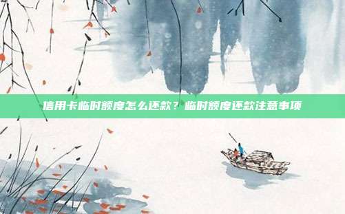 信用卡临时额度怎么还款?临时额度还款注意事项