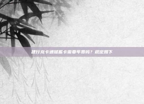 建行龙卡通储蓄卡需要年费吗?规定如下