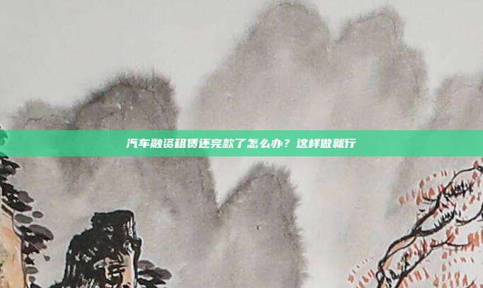 汽车融资租赁还完款了怎么办?这样做就行