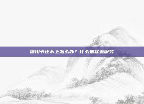 信用卡还不上怎么办？什么是容差服务