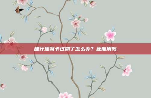 建行理财卡过期了怎么办?还能用吗