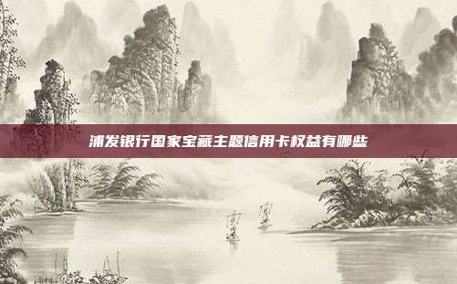 浦发银行国家宝藏主题信用卡权益有哪些