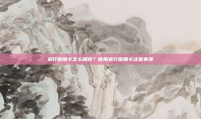 农行信用卡怎么提额?使用农行信用卡注意事项