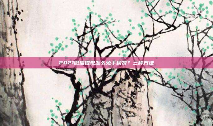 2021微信提现怎么免手续费?三种方法