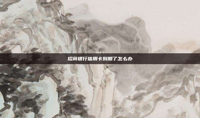 招商银行信用卡到期了怎么办