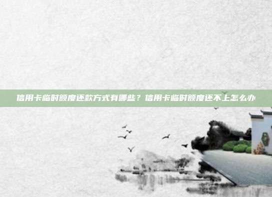 信用卡临时额度还款方式有哪些?信用卡临时额度还不上怎么办