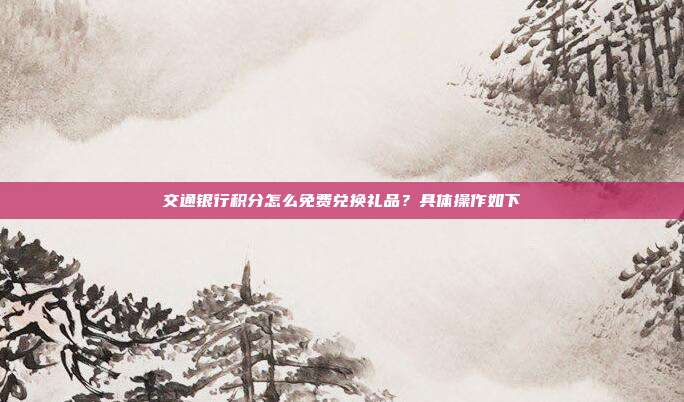 交通银行积分怎么免费兑换礼品?具体操作如下