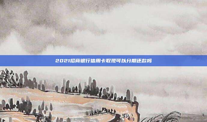 2021招商银行信用卡取现可以分期还款吗