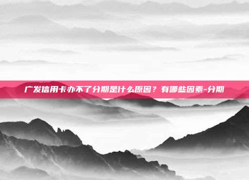 广发信用卡办不了分期是什么原因?有哪些因素-分期