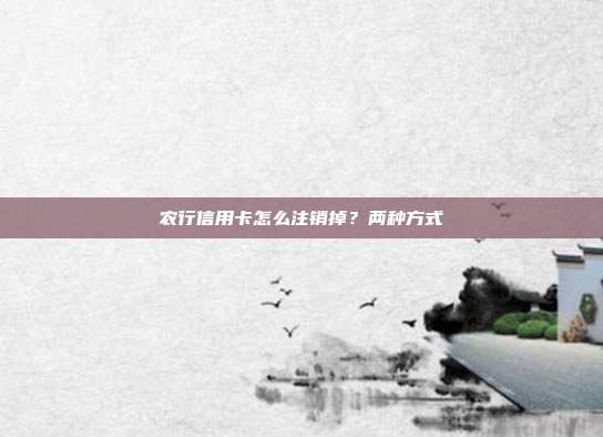 农行信用卡怎么注销掉？两种方式