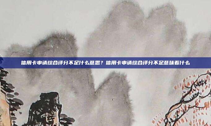信用卡申请综合评分不足什么意思？信用卡申请综合评分不足意味着什么