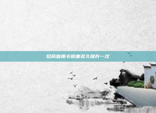 招商信用卡额度多久提升一次