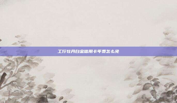 工行牡丹白金信用卡年费怎么免