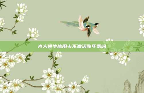 光大途牛信用卡不激活收年费吗