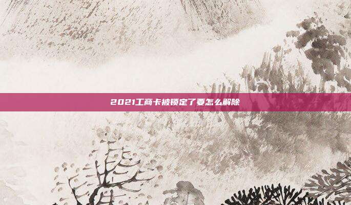 2021工商卡被锁定了要怎么解除