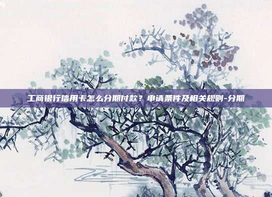 工商银行信用卡怎么分期付款?申请条件及相关规则-分期