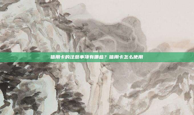 信用卡的注意事项有哪些?信用卡怎么使用