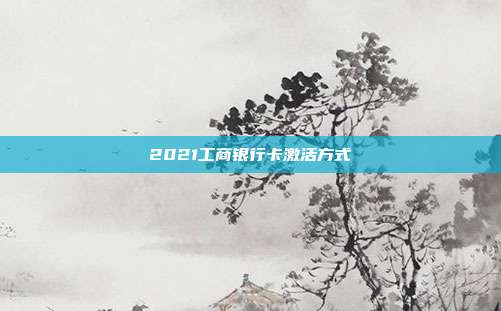 2021工商银行卡激活方式