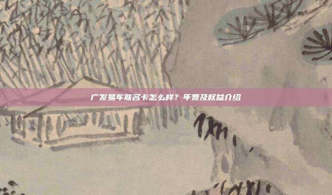 广发易车联名卡怎么样?年费及权益介绍