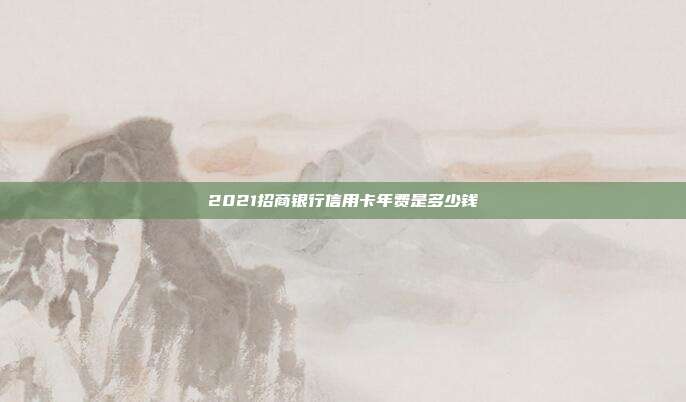2021招商银行信用卡年费是多少钱