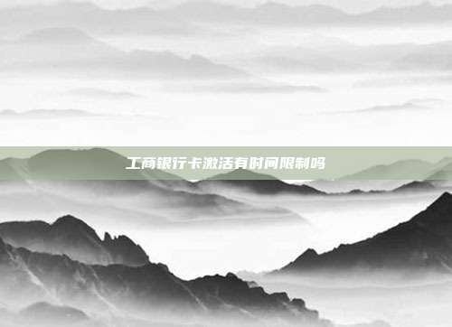 工商银行卡激活有时间限制吗