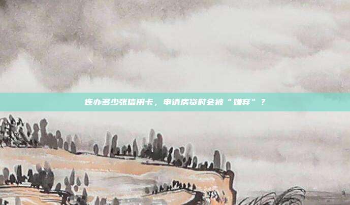连办多少张信用卡,申请房贷时会被“嫌弃”?