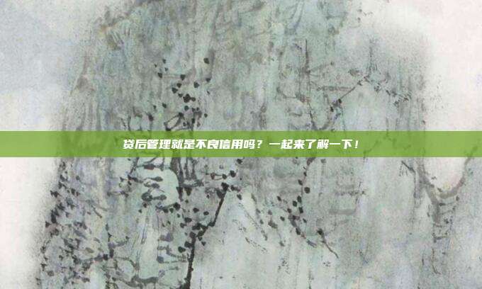 贷后管理就是不良信用吗?一起来了解一下!