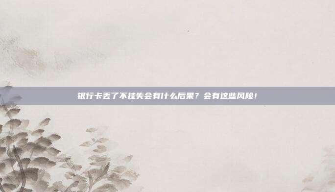 银行卡丢了不挂失会有什么后果?会有这些风险!