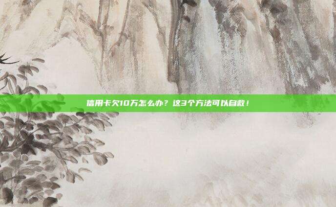 信用卡欠10万怎么办?这3个方法可以自救!