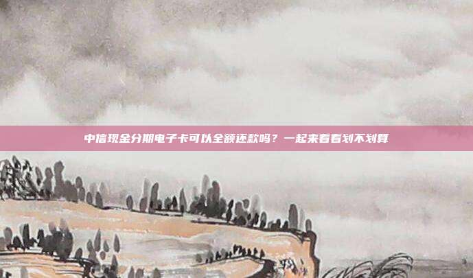 中信现金分期电子卡可以全额还款吗?一起来看看划不划算