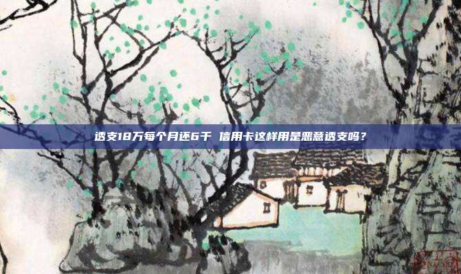透支18万每个月还6千 信用卡这样用是恶意透支吗?