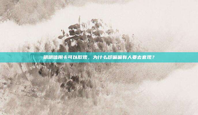 明明信用卡可以取现,为什么却偏偏有人要去套现?