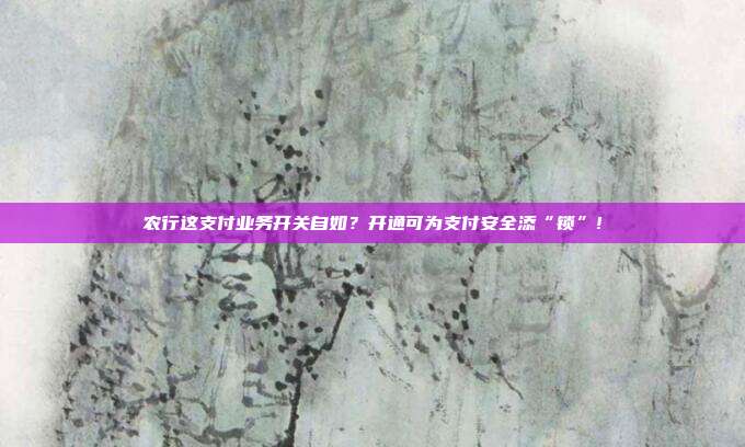 农行这支付业务开关自如?开通可为支付安全添“锁”!