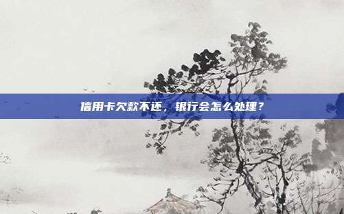 信用卡欠款不还,银行会怎么处理?