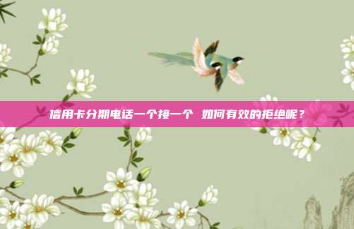 信用卡分期电话一个接一个 如何有效的拒绝呢?
