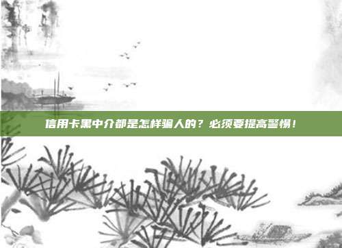 信用卡黑中介都是怎样骗人的?必须要提高警惕!